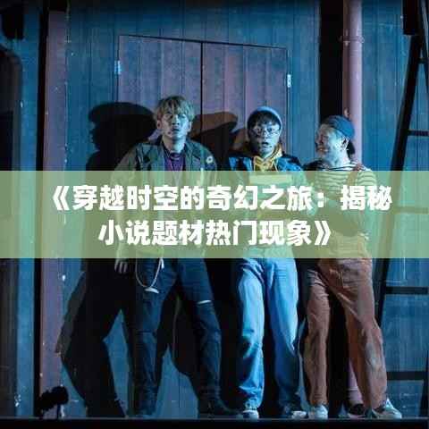 《穿越时空的奇幻之旅：揭秘小说题材热门现象》