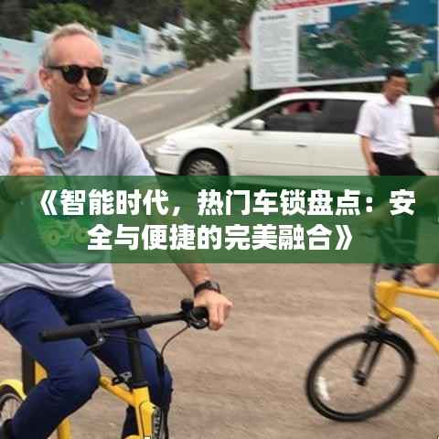 《智能时代,热门车锁盘点:安全与便捷的完美融合》