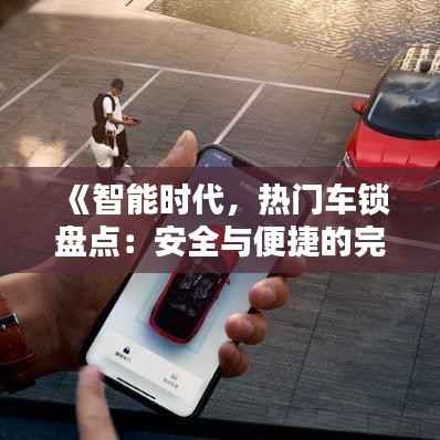 《智能时代,热门车锁盘点:安全与便捷的完美融合》