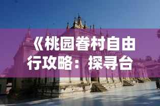 《桃园眷村自由行攻略：探寻台湾风情，体验怀旧时光》