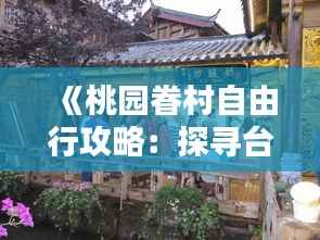 《桃园眷村自由行攻略:探寻台湾风情,体验怀旧时光》