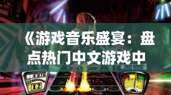 《游戏音乐盛宴：盘点热门中文游戏中的经典旋律》