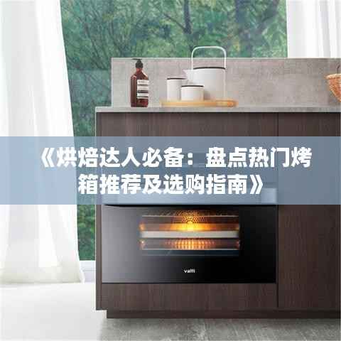 《烘焙达人必备：盘点热门烤箱推荐及选购指南》