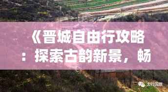 《晋城自由行攻略:探索古韵新景,畅游太行山城》