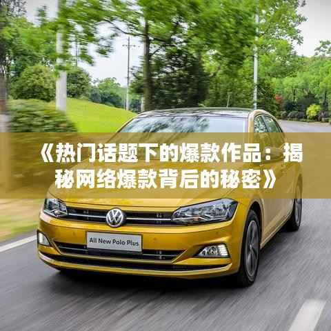 《热门话题下的爆款作品：揭秘网络爆款背后的秘密》