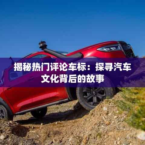 揭秘热门评论车标:探寻汽车文化背后的故事