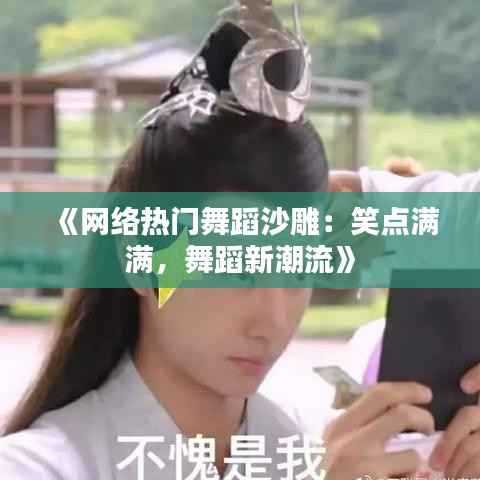 《网络热门舞蹈沙雕:笑点满满,舞蹈新潮流》