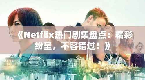 《Netflix热门剧集盘点：精彩纷呈，不容错过！》