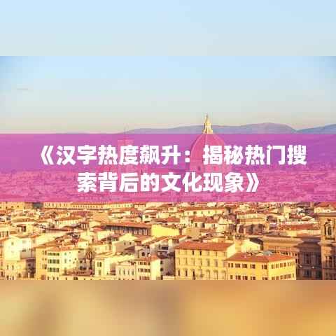 《汉字热度飙升：揭秘热门搜索背后的文化现象》