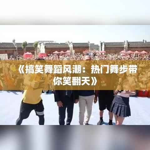 《搞笑舞蹈风潮：热门舞步带你笑翻天》