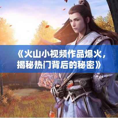 《火山小视频作品爆火，揭秘热门背后的秘密》