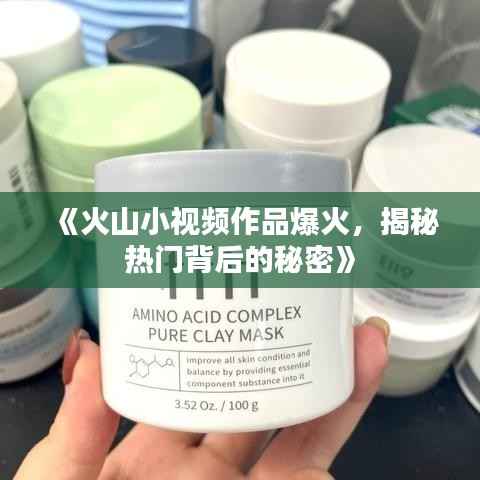 《火山小视频作品爆火,揭秘热门背后的秘密》