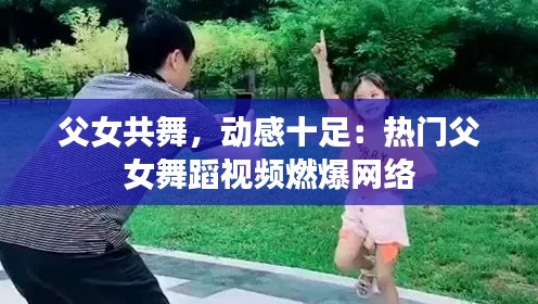 父女共舞,动感十足:热门父女舞蹈视频燃爆网络