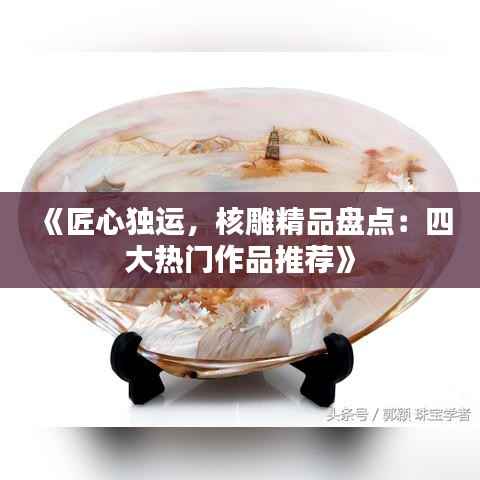 《匠心独运,核雕精品盘点:四大热门作品推荐》