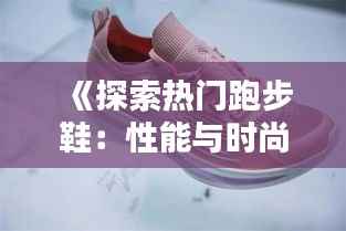 《探索热门跑步鞋：性能与时尚的完美结合》