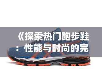 《探索热门跑步鞋:性能与时尚的完美结合》
