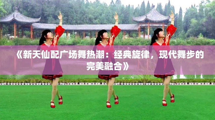 《新天仙配广场舞热潮：经典旋律，现代舞步的完美融合》