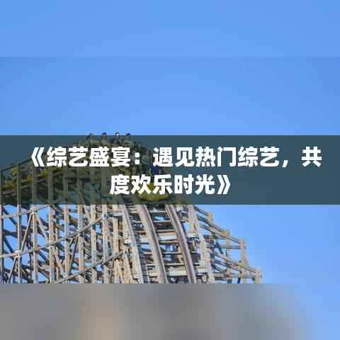 《综艺盛宴:遇见热门综艺,共度欢乐时光》