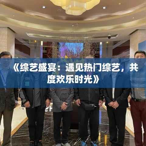 《综艺盛宴:遇见热门综艺,共度欢乐时光》