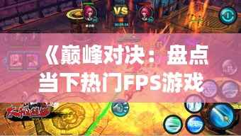 《巅峰对决:盘点当下热门FPS游戏,谁将问鼎冠军宝座?》