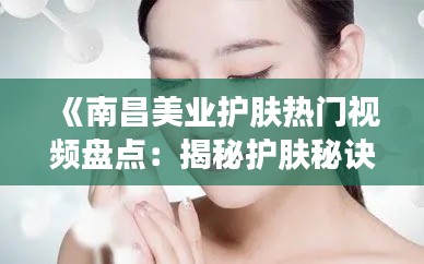《南昌美业护肤热门视频盘点：揭秘护肤秘诀，美肤达人必看！》