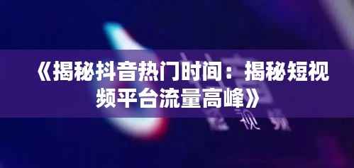 《揭秘抖音热门时间:揭秘短视频平台流量高峰》