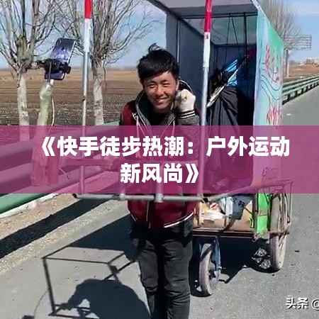 《快手徒步热潮:户外运动新风尚》
