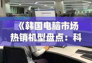 《韩国电脑市场热销机型盘点：科技与创新并行》