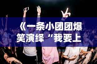 《一条小团团爆笑演绎“我要上热门”,网络狂欢热潮再起!》