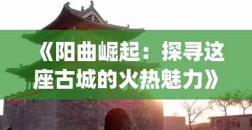 《阳曲崛起:探寻这座古城的火热魅力》