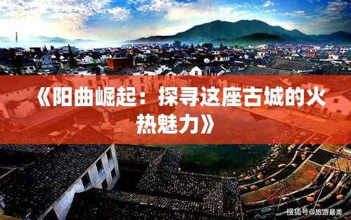 《阳曲崛起:探寻这座古城的火热魅力》