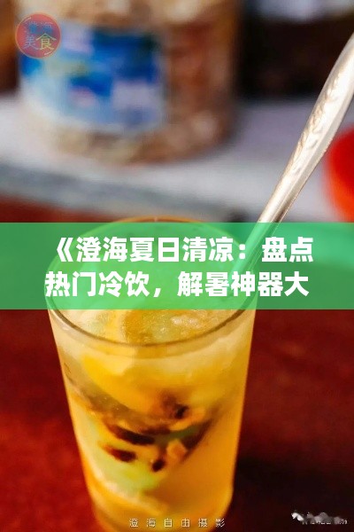 《澄海夏日清凉：盘点热门冷饮，解暑神器大揭秘！》