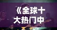 《全球十大热门中文歌曲盘点:传唱世界的华语魅力》