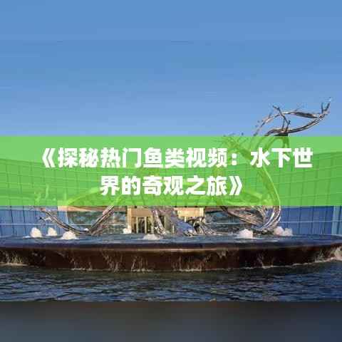 《探秘热门鱼类视频:水下世界的奇观之旅》