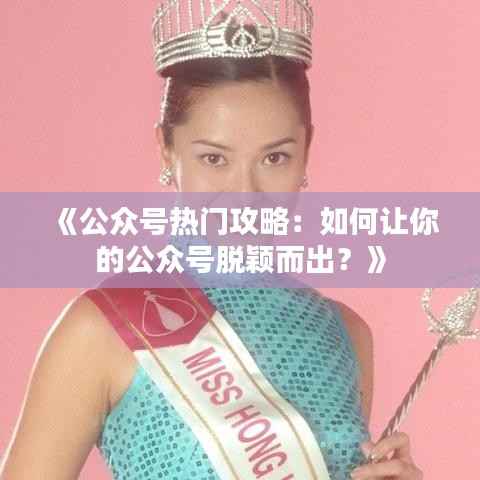 《公众号热门攻略：如何让你的公众号脱颖而出？》