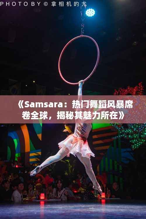 《Samsara：热门舞蹈风暴席卷全球，揭秘其魅力所在》