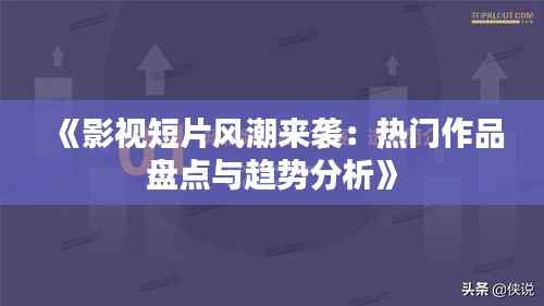 《影视短片风潮来袭:热门作品盘点与趋势分析》