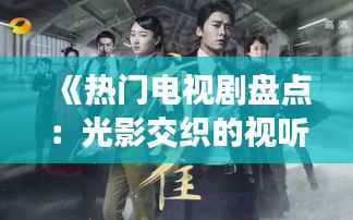 《热门电视剧盘点:光影交织的视听盛宴》