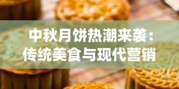 中秋月饼热潮来袭：传统美食与现代营销的完美结合