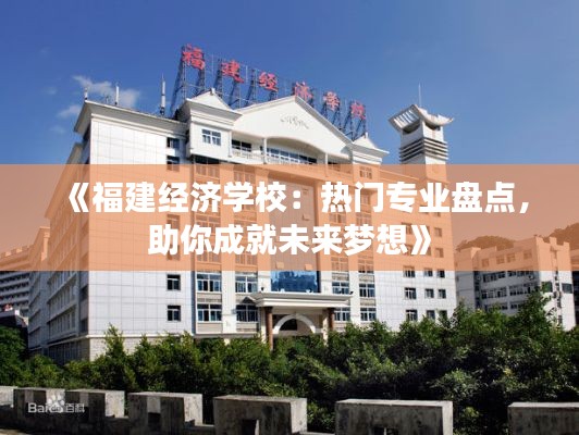 《福建经济学校:热门专业盘点,助你成就未来梦想》
