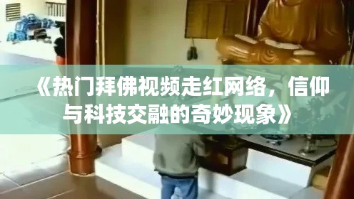 《热门拜佛视频走红网络,信仰与科技交融的奇妙现象》