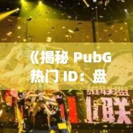 《揭秘 PubG 热门 ID：盘点那些闪耀战场的电竞明星》