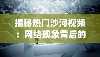 揭秘热门沙河视频:网络现象背后的故事