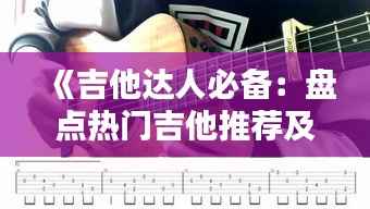 《吉他达人必备:盘点热门吉他推荐及选购指南》