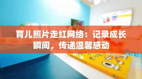 育儿照片走红网络:记录成长瞬间,传递温馨感动