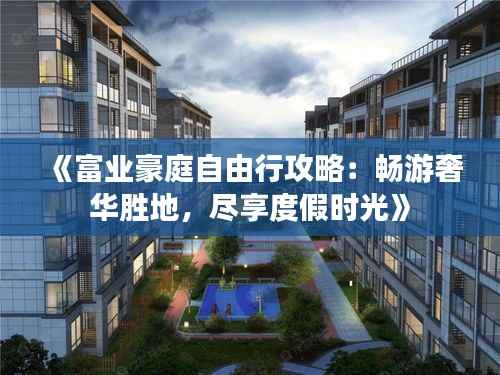 《富业豪庭自由行攻略:畅游奢华胜地,尽享度假时光》