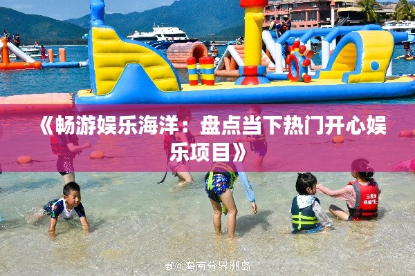 《畅游娱乐海洋:盘点当下热门开心娱乐项目》