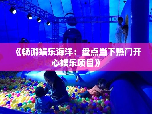 《畅游娱乐海洋:盘点当下热门开心娱乐项目》