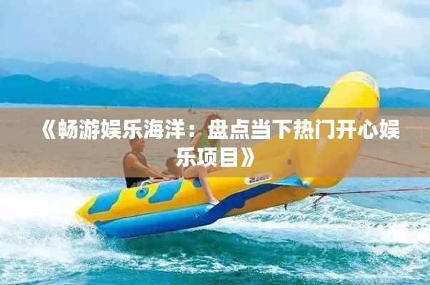 《畅游娱乐海洋:盘点当下热门开心娱乐项目》