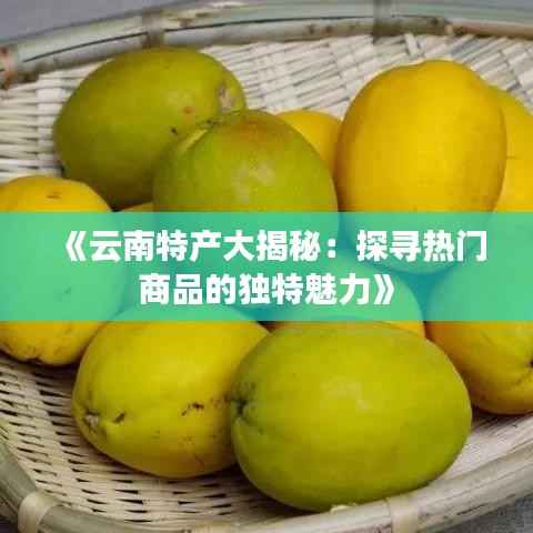 《云南特产大揭秘:探寻热门商品的独特魅力》